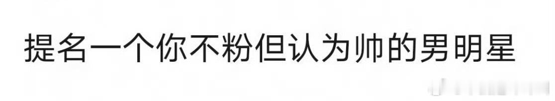 提名一个你不粉但认为帅的男明星 ​​​