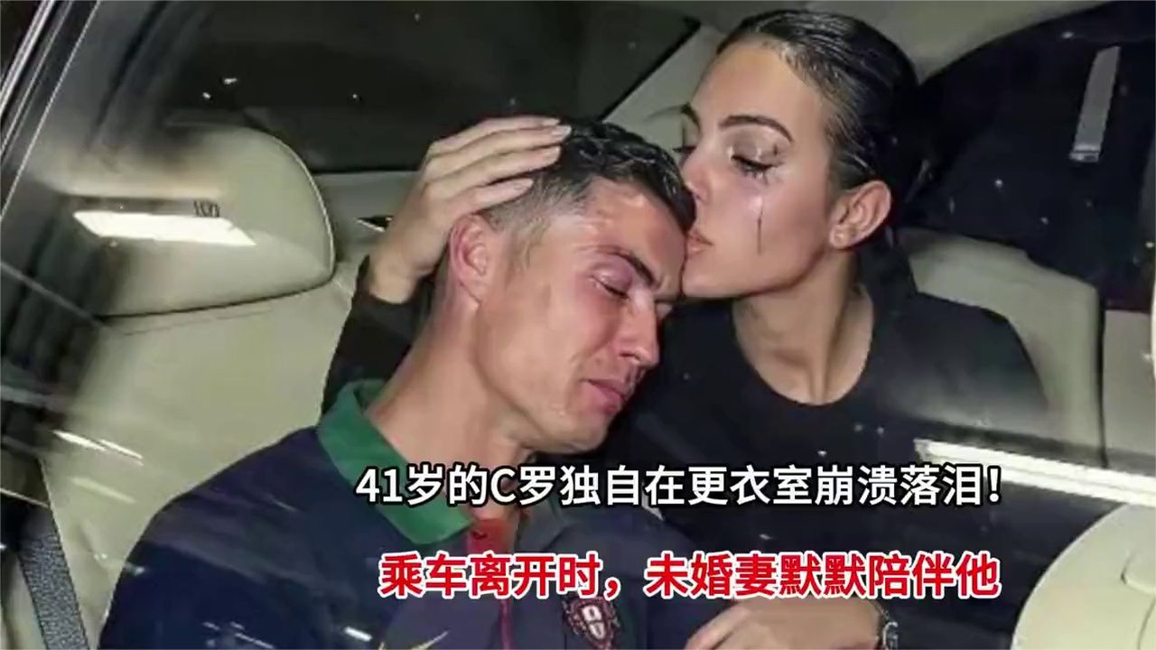 41岁的C罗独自在更衣室崩溃落泪！乘车离开时，未婚妻默默陪伴他