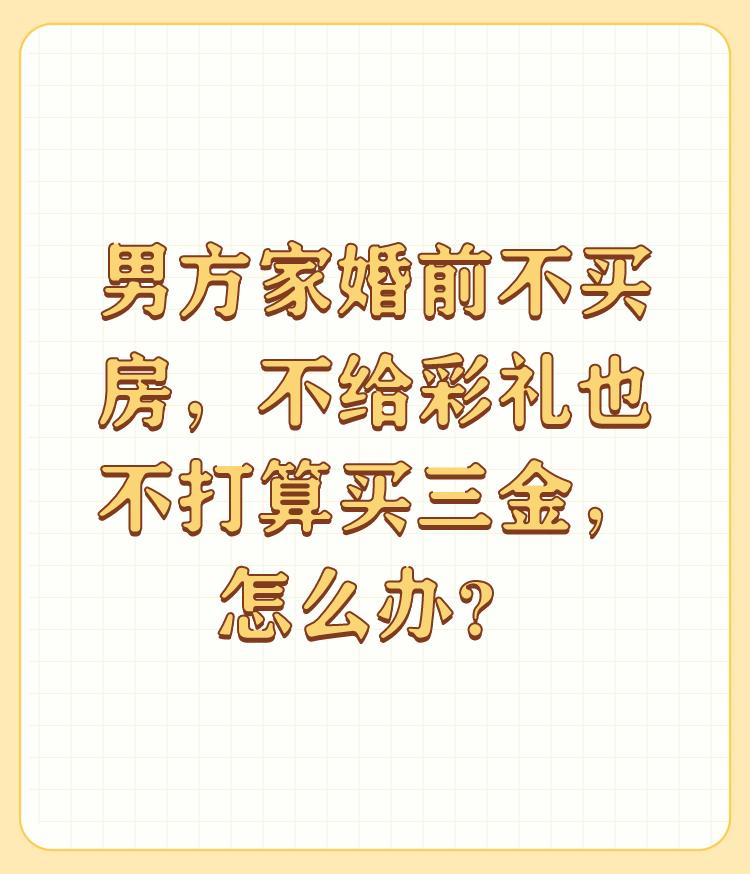 男方家婚前不买房，不给彩礼也不打算买三金，怎么办？

没有诚心，放弃