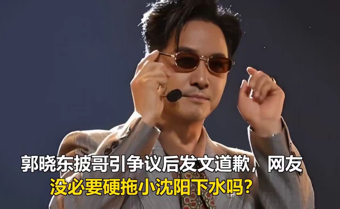 郭晓东披哥引争议后发文道歉，网友：没必要硬拖小沈阳下水吗？ 郭晓东披哥引争议后发文道歉，网友：没必要