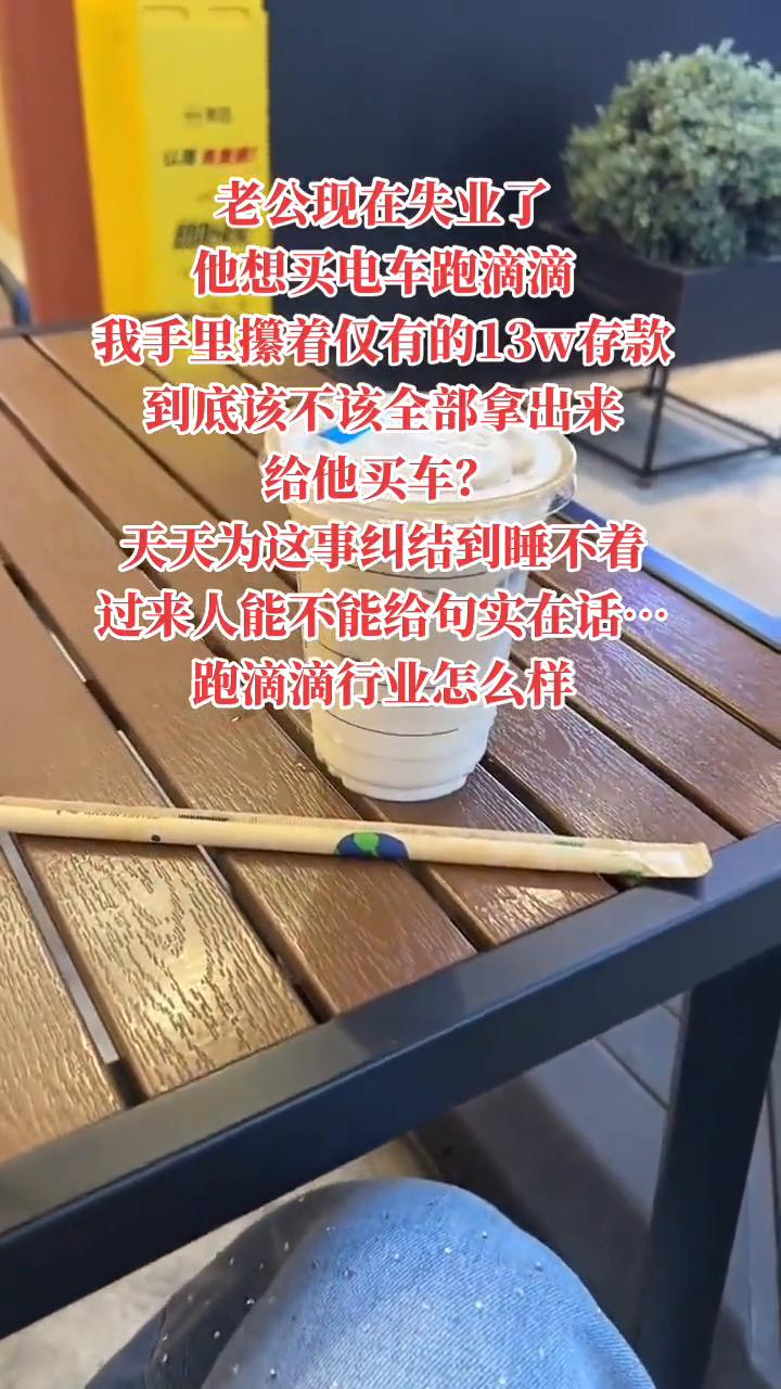 老公现在失业了，他想买电车跑滴滴，我手里攥着仅有的13w存款，到底该不该全部拿出