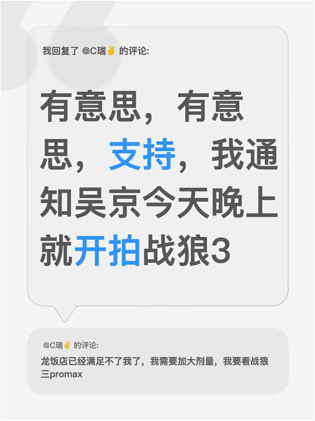 我回复了@C瑞✌︎ 的评论：有意思，有意思，支持，我通知吴京今天晚上就开拍战狼3