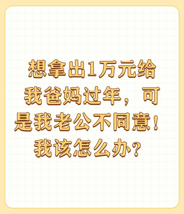 想拿出1万元给我爸妈过年，可是我老公不同意！我该怎么办？

实际上这事并不复杂。