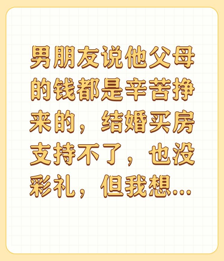 男朋友说他父母的钱都是辛苦挣来的，结婚买房支持不了，也没彩礼，但我想男朋友家适当