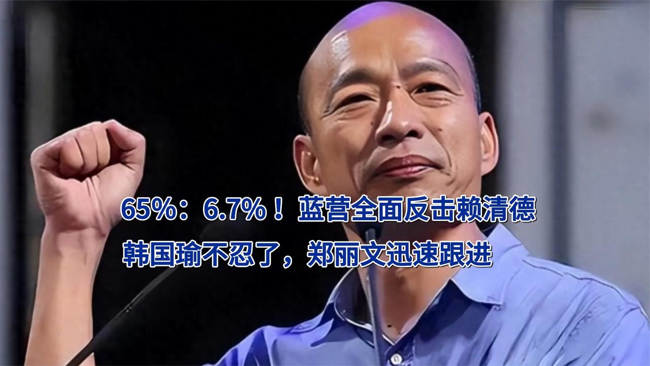 65％：6.7% ！蓝营全面反击赖清德，韩国瑜不忍了，郑丽文跟进
