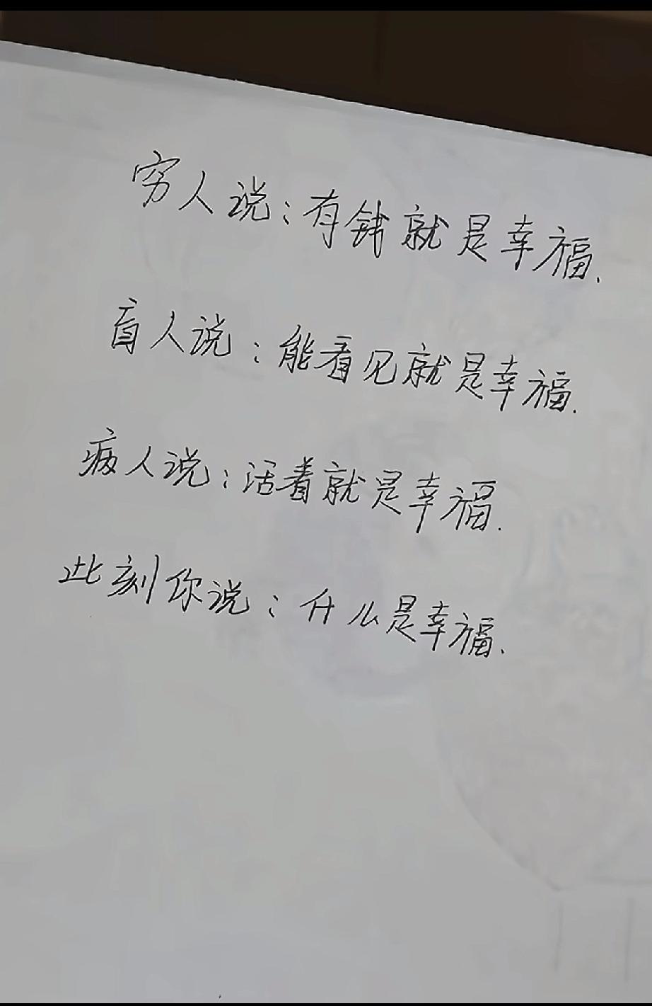 有人问，什么是幸福？

穷人说：有钱就是幸福。盲人说：能看见就是幸福。痴人说：活