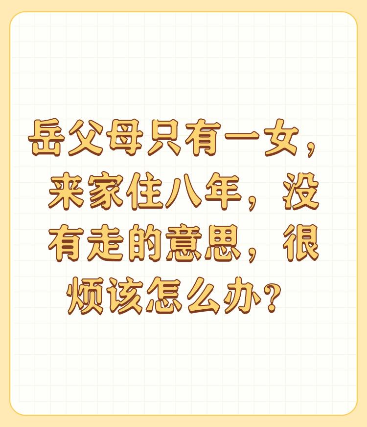 岳父母只有一女，来家住八年，没有走的意思，很烦该怎么办？

反过来问一下，如果是