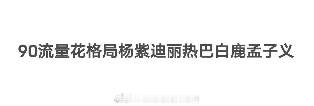 网友盘点内娱90流量花格局：杨紫、迪丽热巴、白鹿、孟子义 