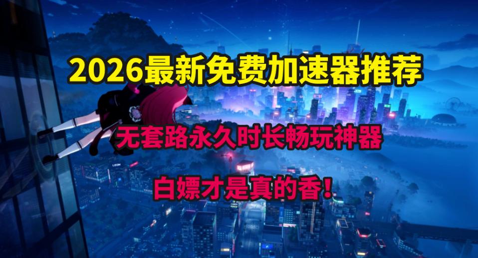 白嫖才是真的香！2026最新免费加速器推荐，无套路永久时长畅玩神器
玩国际服常遇