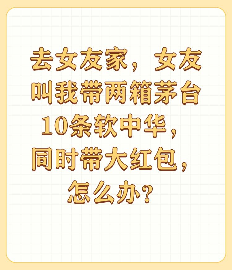 去女友家，女友叫我带两箱茅台10条软中华，同时带大红包，怎么办？

去女友家，女