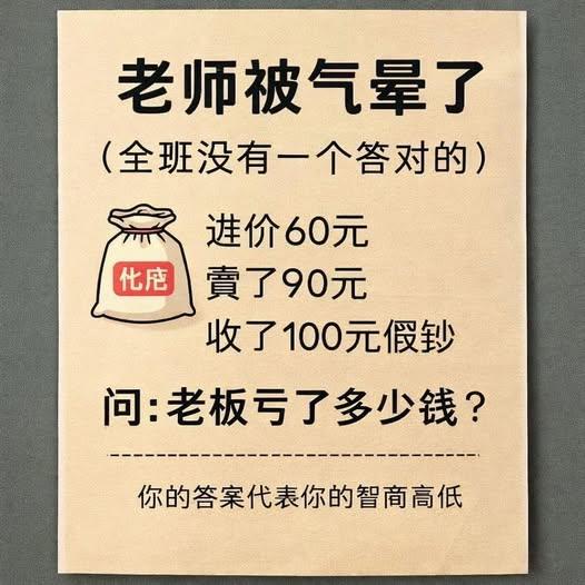 考考你是不是块做生意的料。
进价60元，卖了90元，收了100元假钞。
问：老板