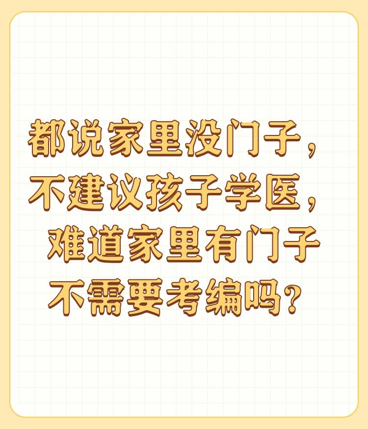 都说家里没门子，不建议孩子学医，难道家里有门子不需要考编吗？

家里没有门子，建