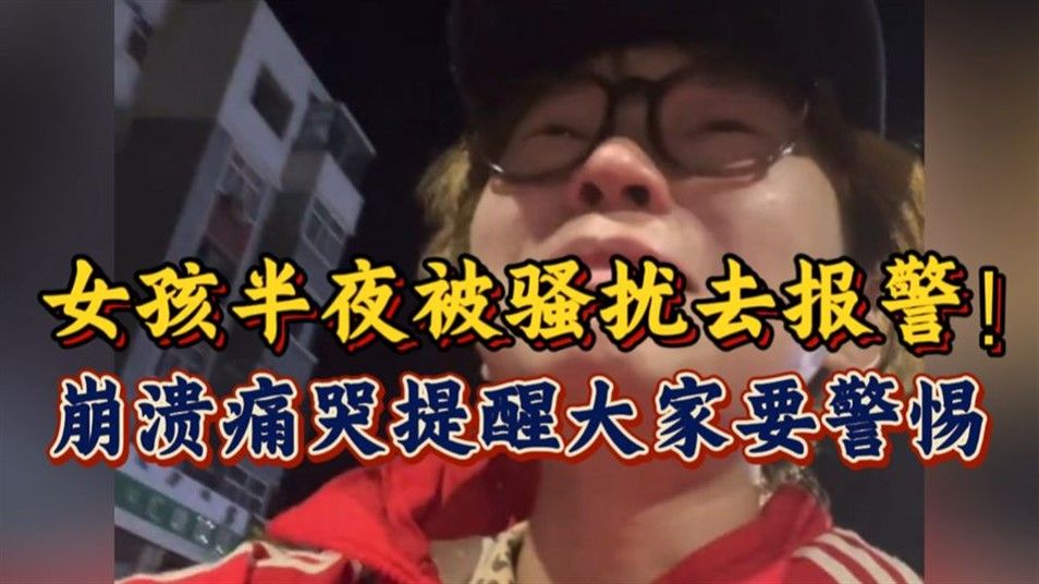 女孩半夜被骚扰，独自报警！崩溃痛哭，提醒大家一定要警惕