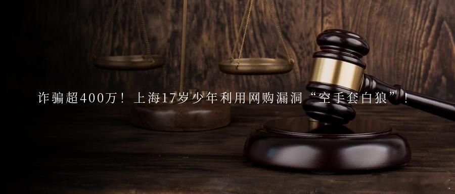 诈骗超400万！上海17岁少年利用网购漏洞“空手套白狼”！17岁少年竟利用网购漏