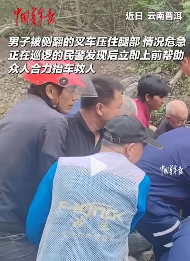 警民同心显担当！男子被侧翻叉车压住腿，墨江民警发现后立即展开救援，周围热心市民主