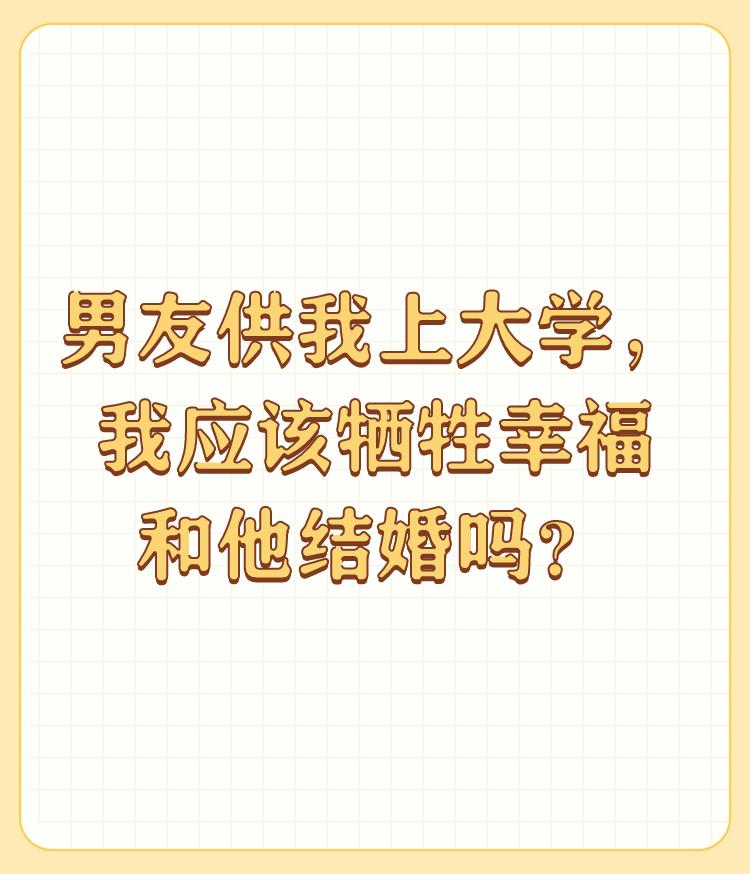 男友供我上大学，我应该牺牲幸福和他结婚吗？

说实话，你说这种话就是找骂呢，想干