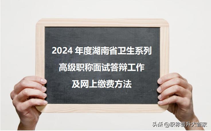 2024年度湖南省卫生系列高级职称面试答辩工作及网上缴费温馨提示！