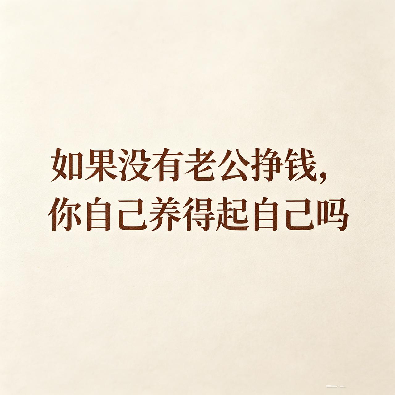 女人不骗女人，咱们说句现实的：
如果没有老公挣钱，
你自己养得起自己吗？
孩子的