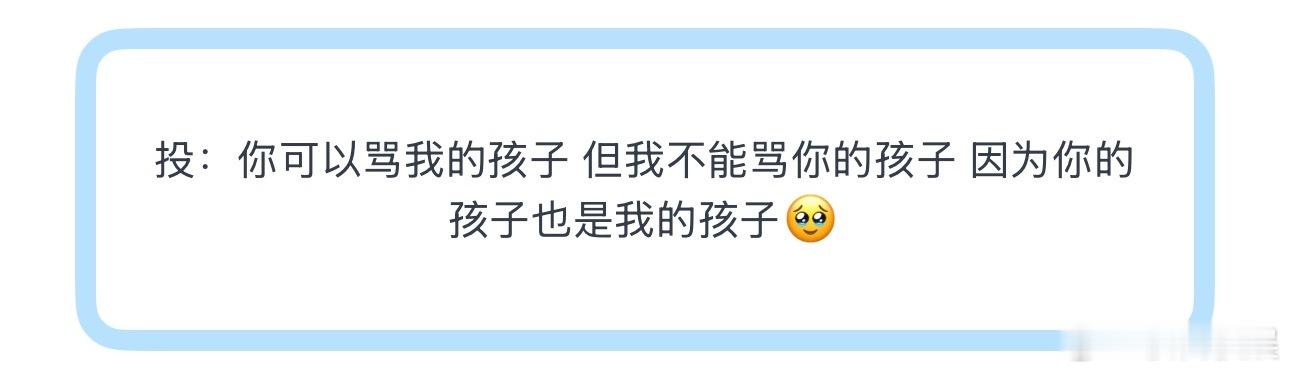 投：你可以骂我的孩子 但我不能骂你的孩子 因为你的孩子也是我的孩子🥹这是啥意思
