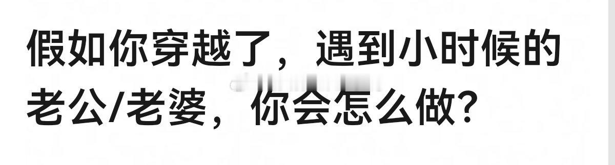 假如你穿越了，遇到小时候的老公/老婆，你会怎么做？🤔🤔 