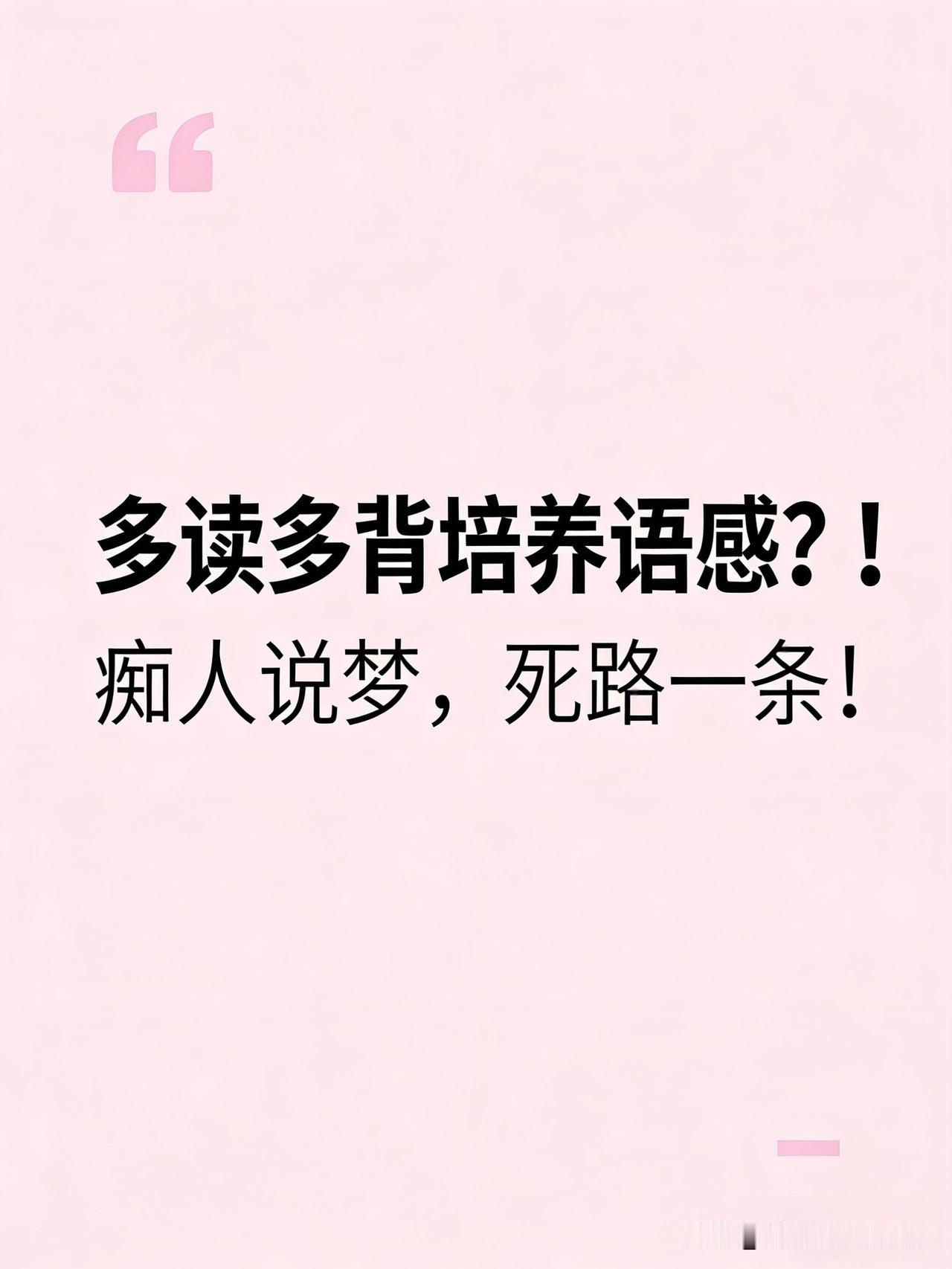 听这句话吗？“多读多背，语感自然来。语感来了，自然就会说了。”
听起来特别对，对