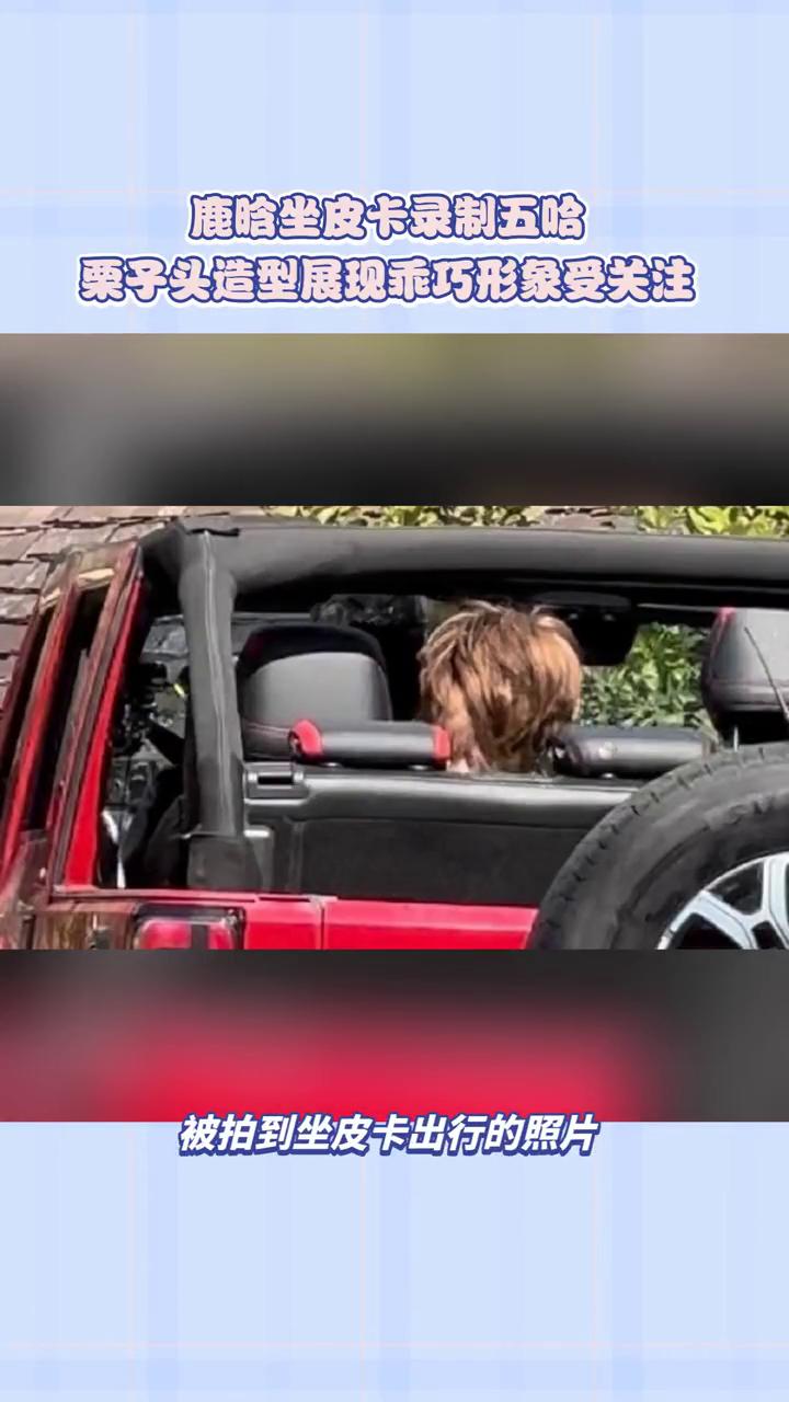 鹿晗坐皮卡录制五哈，栗子头造型展现乖巧形象受关注。
鹿晗五哈坐皮卡路透引发热议，