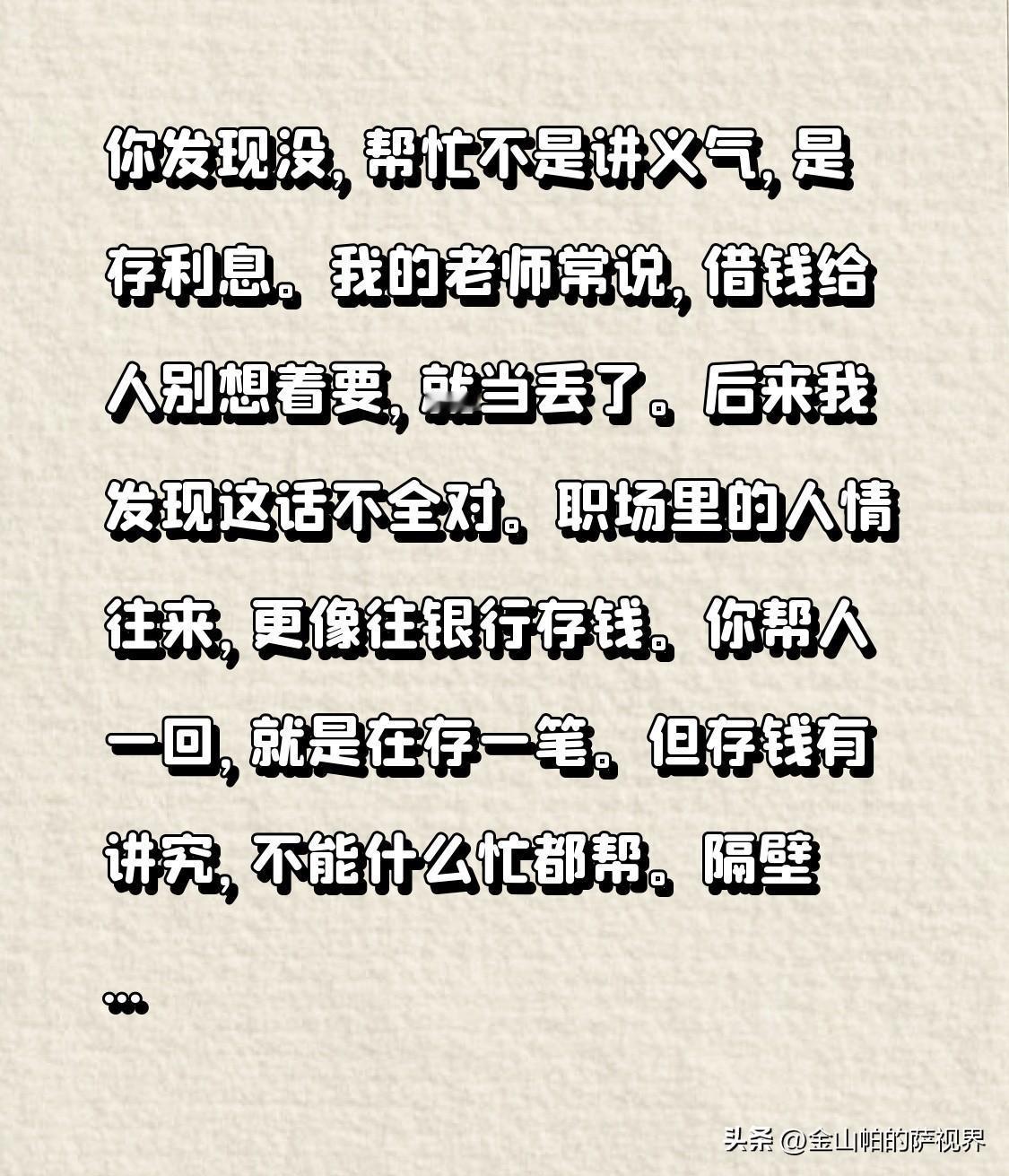 你发现没，帮忙不是讲义气，是存利息。我的老师常说，借钱给人别想着要，就当丢了。后