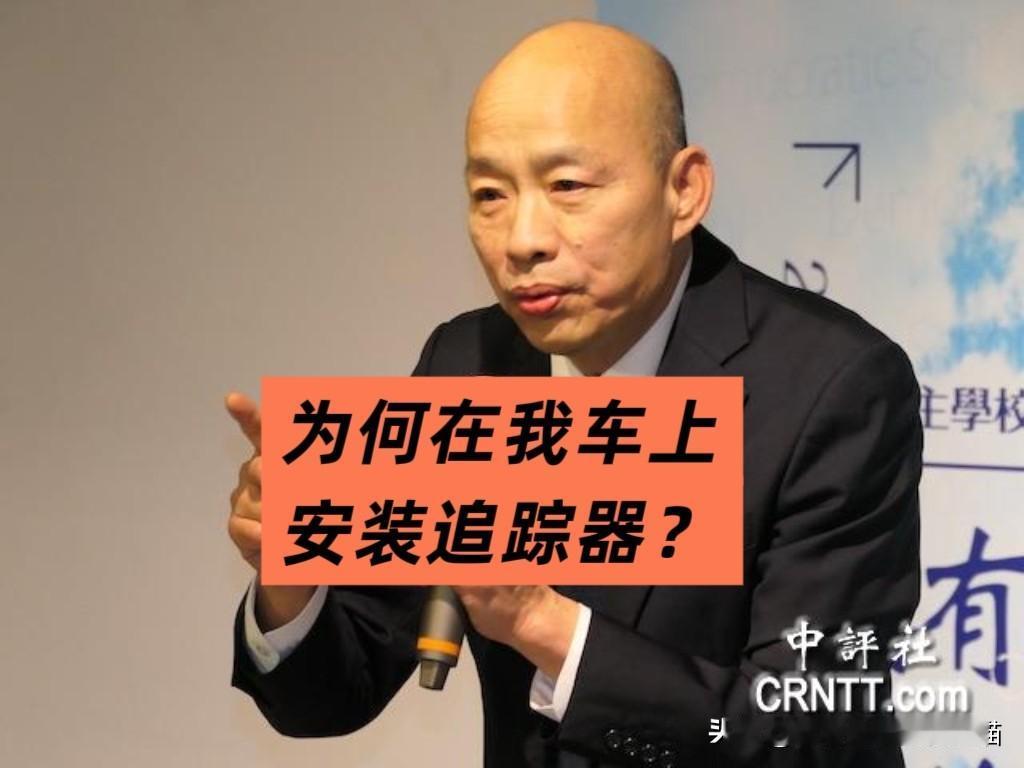 坐车被装“追踪器”！注意，这不是电影，也不是第一次，韩国瑜、李乾龙都曾被秘密监控