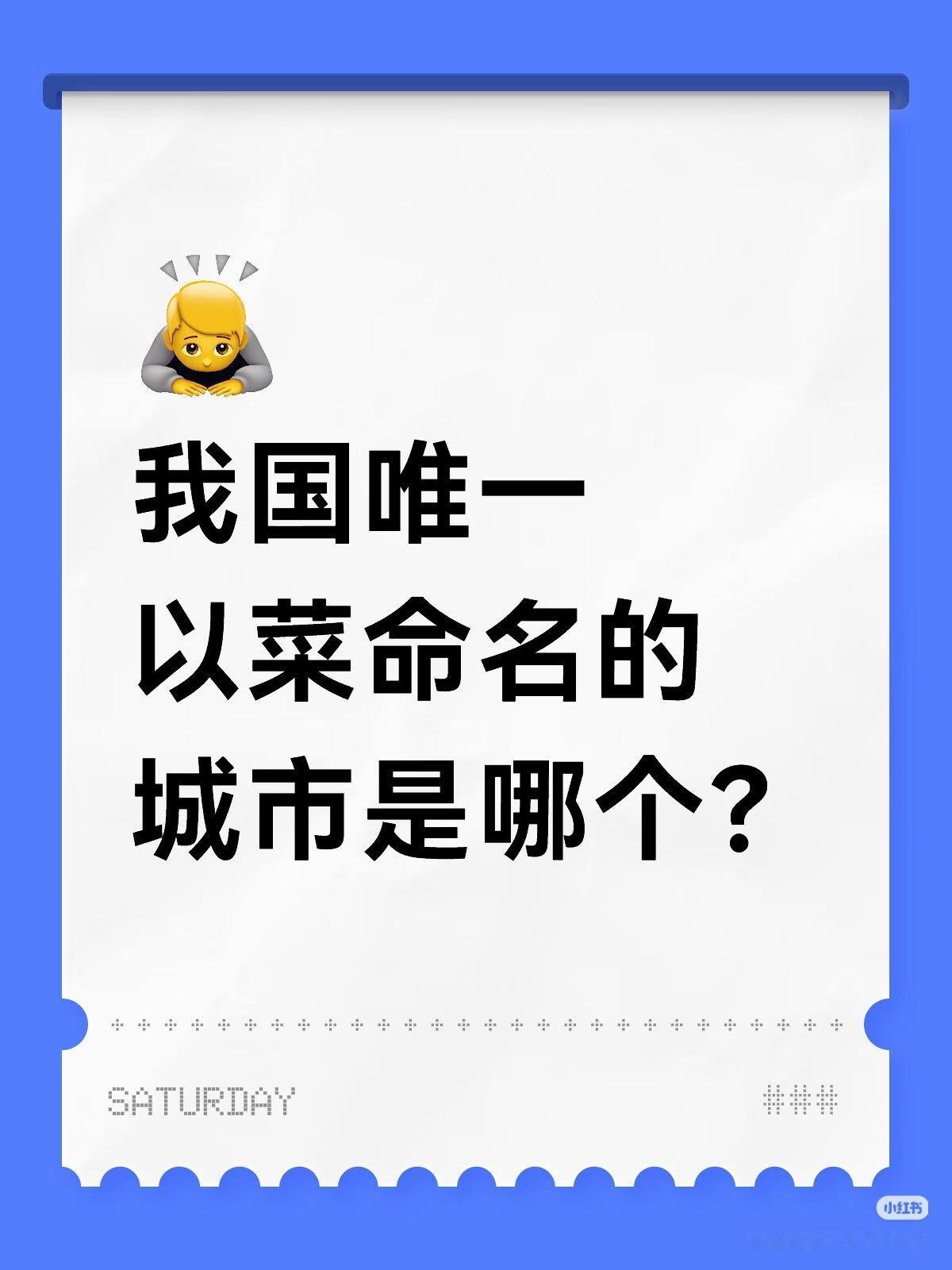 猜一猜！
朋友们：
请大家都说说吧！

我国唯一
以菜命名的
城市是那个？
注明
