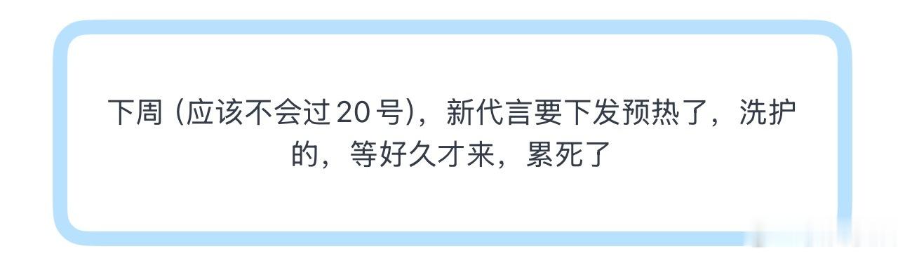 投下周（应该不会过20号），新代言要下发预热了，洗护的，等好久才来，累死了 