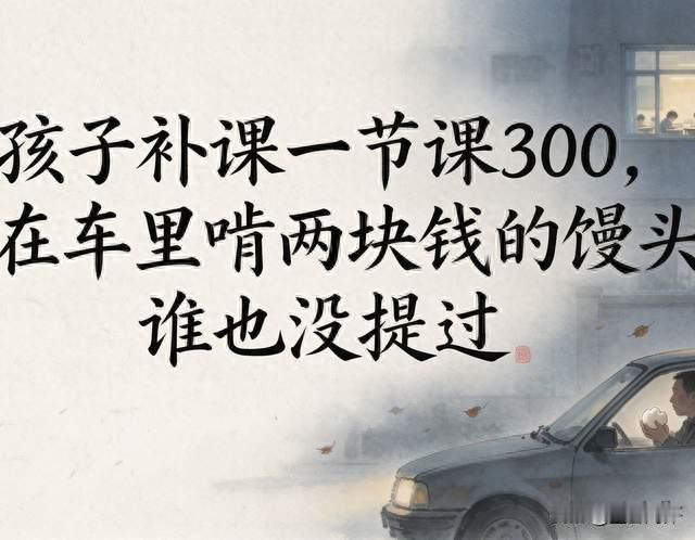 孩子补课一节课300，他在车里啃两块钱的馒头，谁也没提过
