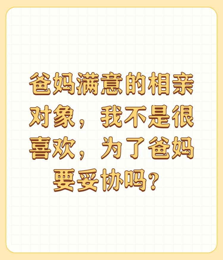 爸妈满意的相亲对象，我不是很喜欢，为了爸妈要妥协吗？

父母满意的对象，自己可以