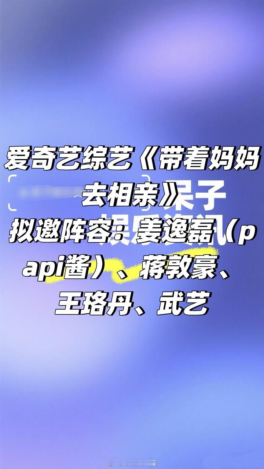 🥝综艺《带着妈妈去相亲》阵容🈶拟邀阵容：姜逸磊（papi酱）、蒋敦豪、王珞丹
