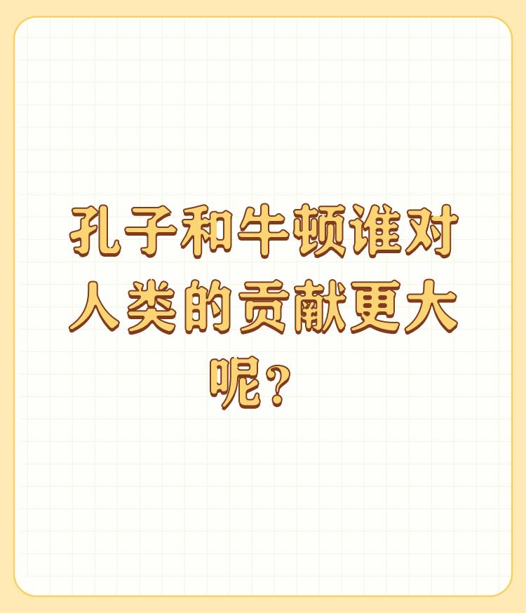 孔子和牛顿谁对人类的贡献更大呢？

一个影响世界，一个只影响东亚（如果蒙古也算东