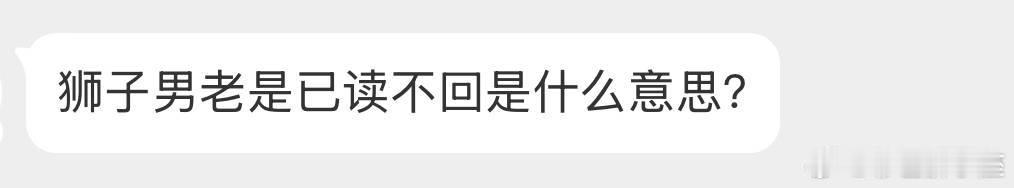 已读不回就是说明你对他不重要，狮子座就是这样，只回复自己想回的。[喵喵] ​​​