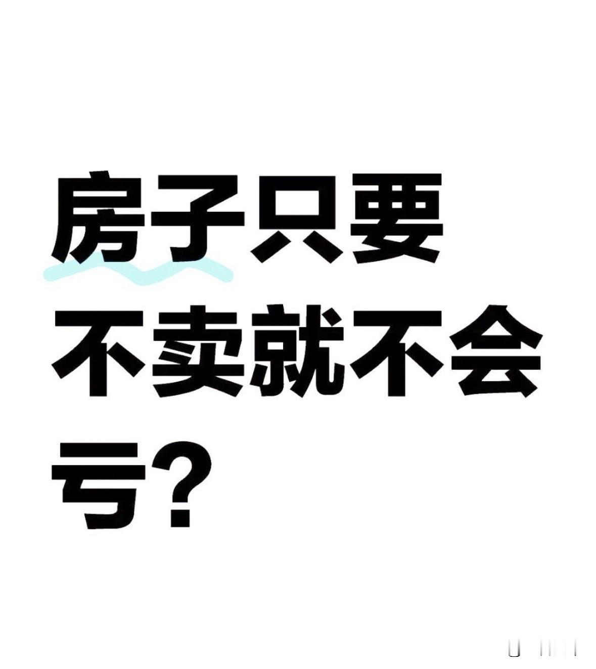 有人说房子只要不卖就不会亏，这是完全错误的定位，因为我肯定要卖，比如说我孩子长大