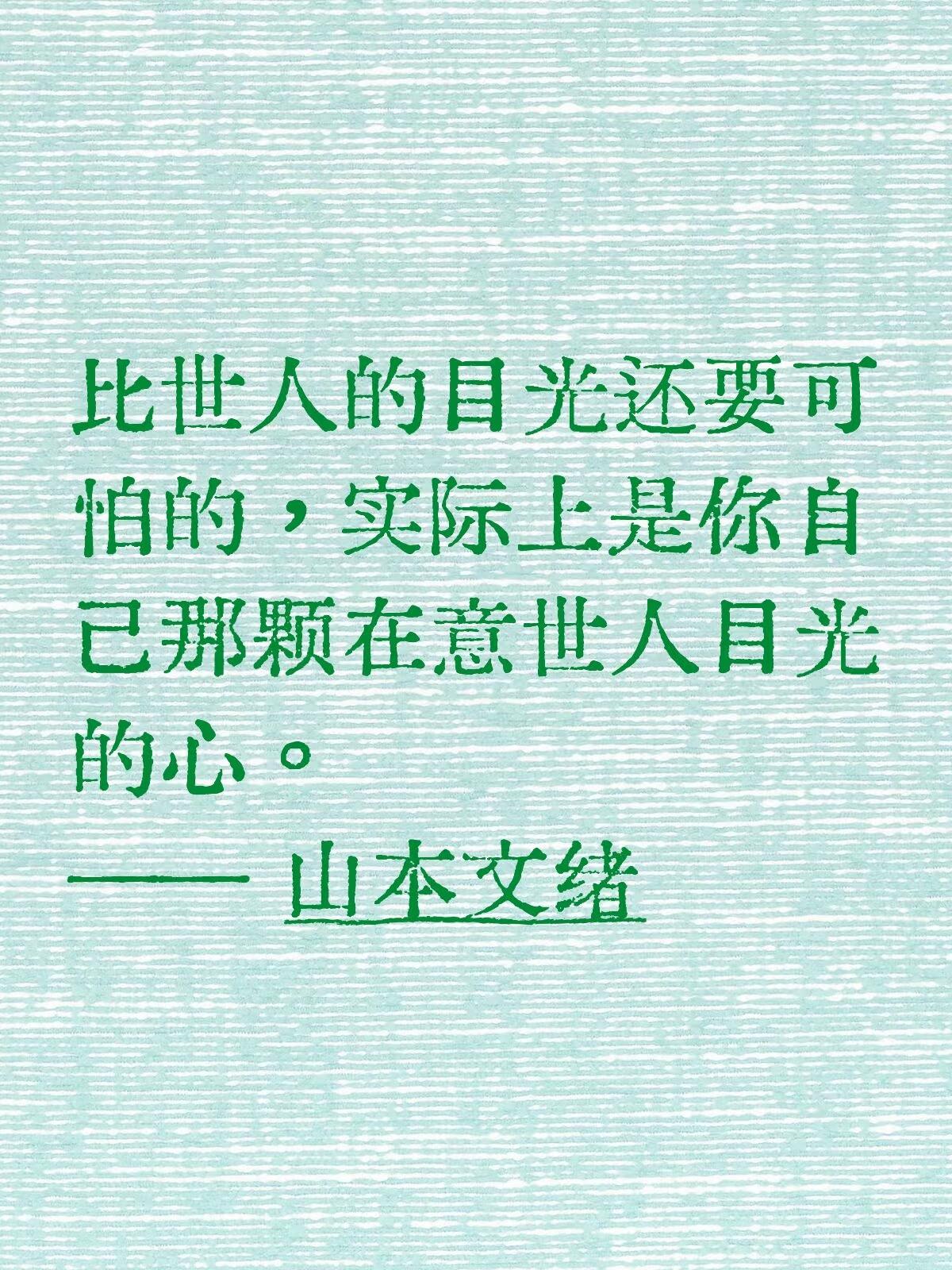 比世人的目光还要可怕的，实际上是你自己那颗在意世人目光的心。
—— 山本文绪
