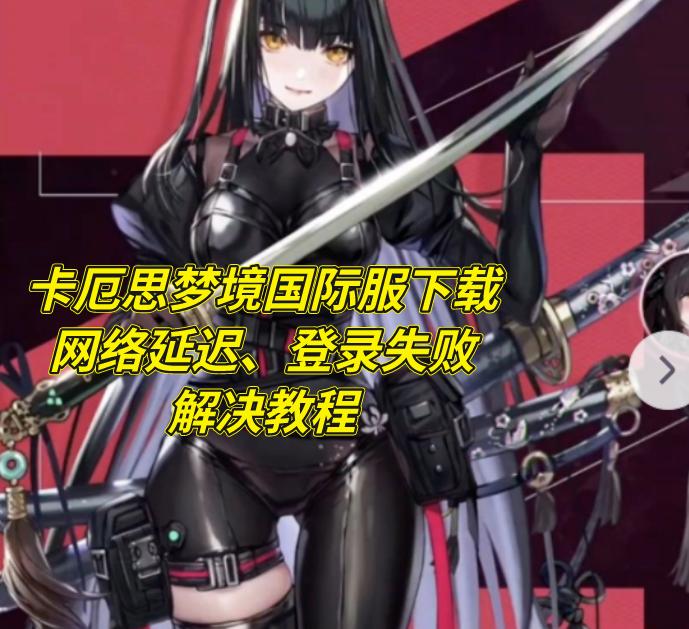 年度最佳！卡厄思梦境公测开启，国际服下载、游戏进不去、 登录加载失败的解决方法