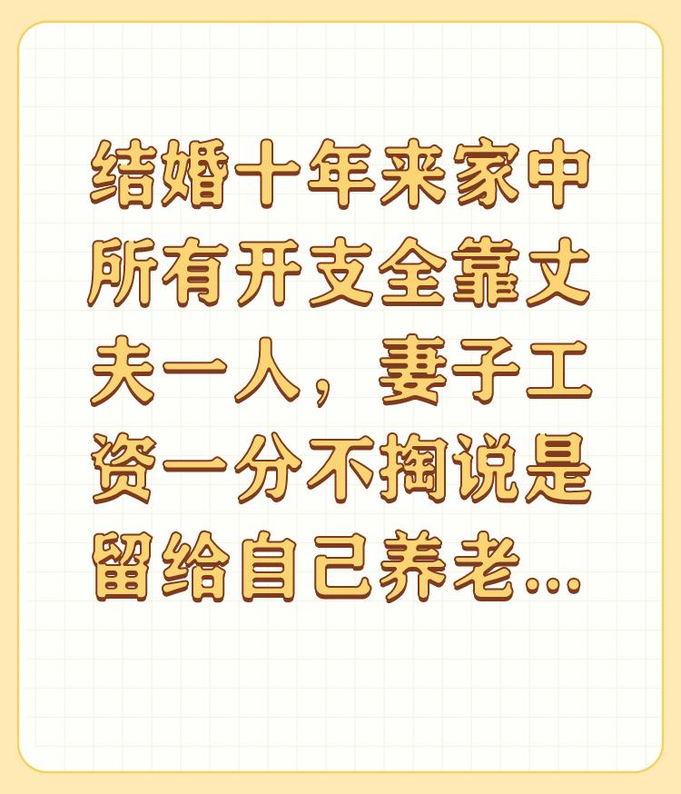 结婚十年来家中所有开支全靠丈夫一人，妻子工资一分不掏说是留给自己养老，这事你怎么