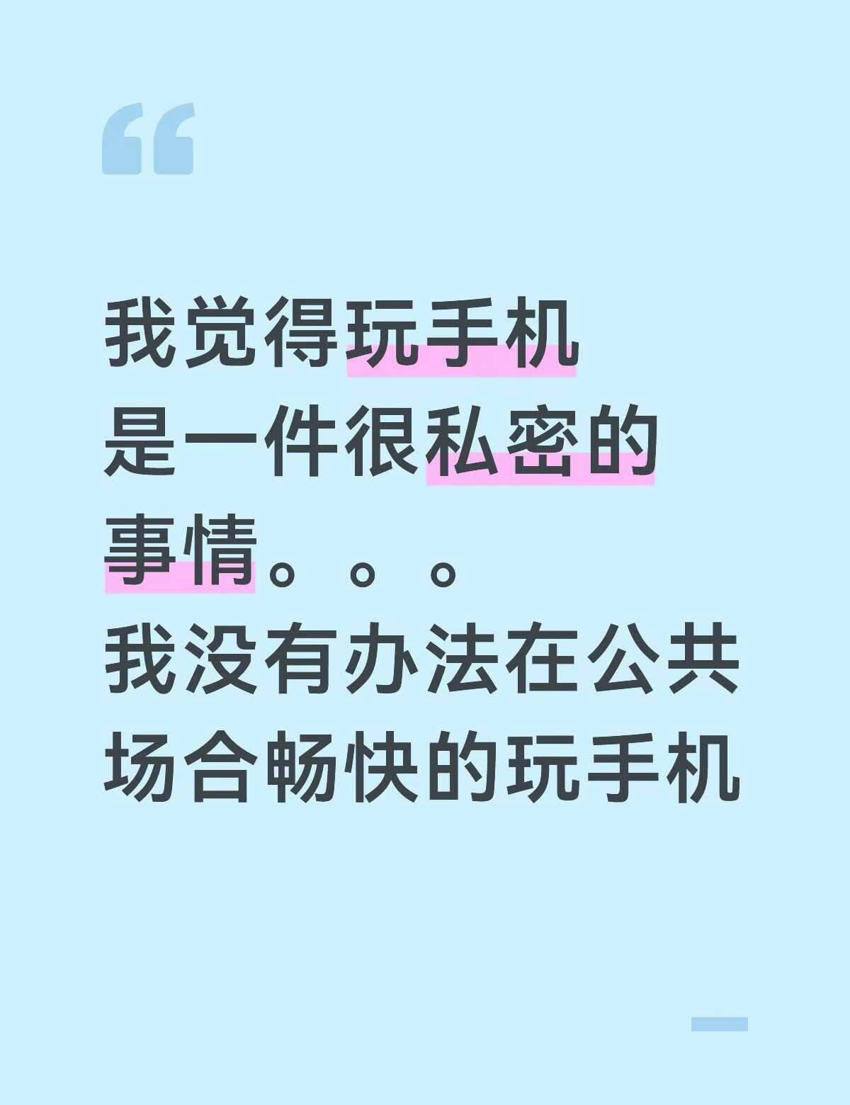 我觉得玩手机是一件很私密的事情
只有在家里，周围没有人的时候，我才能很投入的玩手