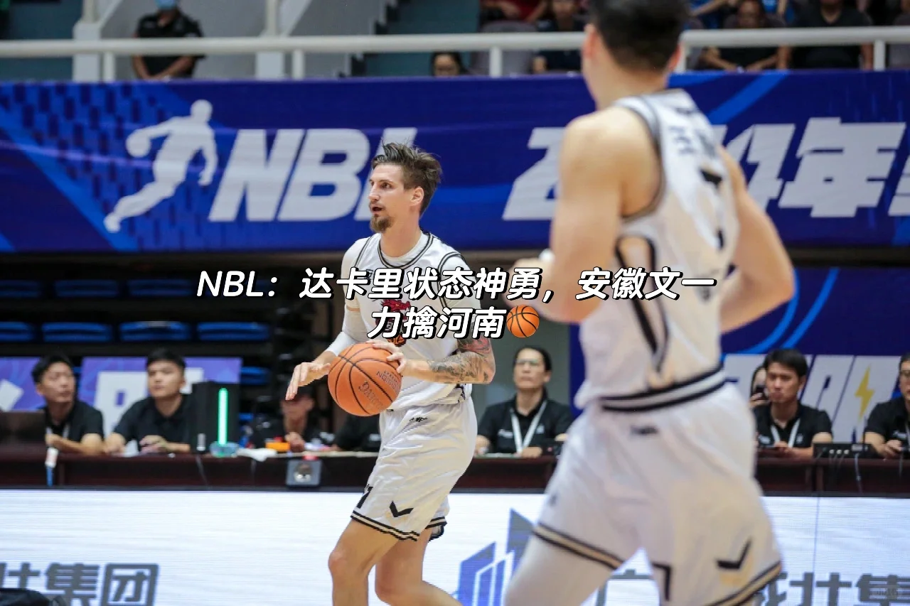 NBL：达卡里状态神勇，安徽文一力擒河南🏀