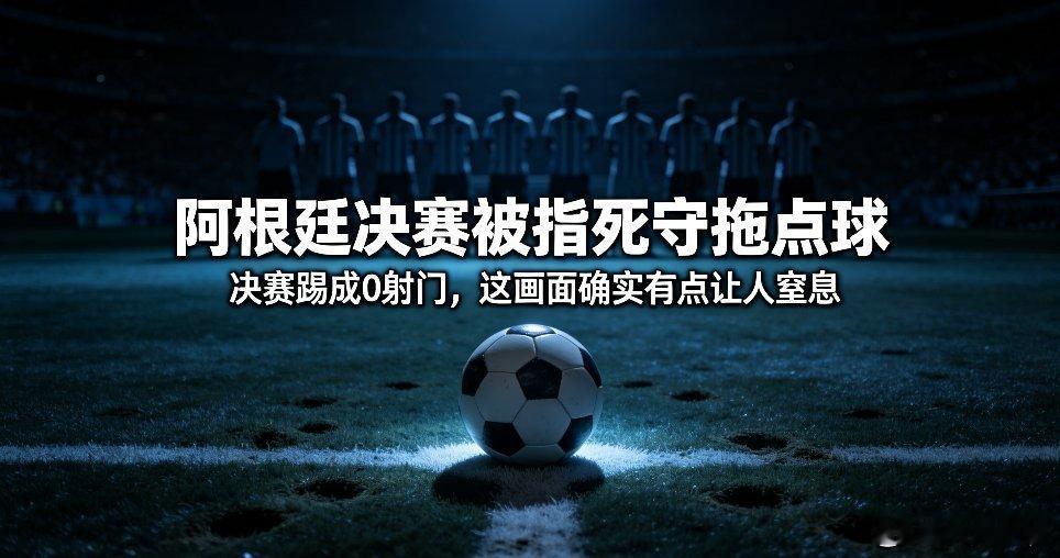 阿根廷决赛被指死守拖点球决赛踢成0射门，这画面确实有点让人窒息。很多人骂阿根廷“