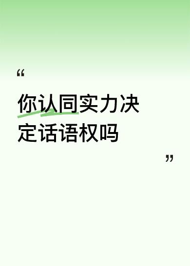 你认同实力决定话语权吗实力在一定的条件下，可能（或干脆言”可以”）会驾驭话语权。