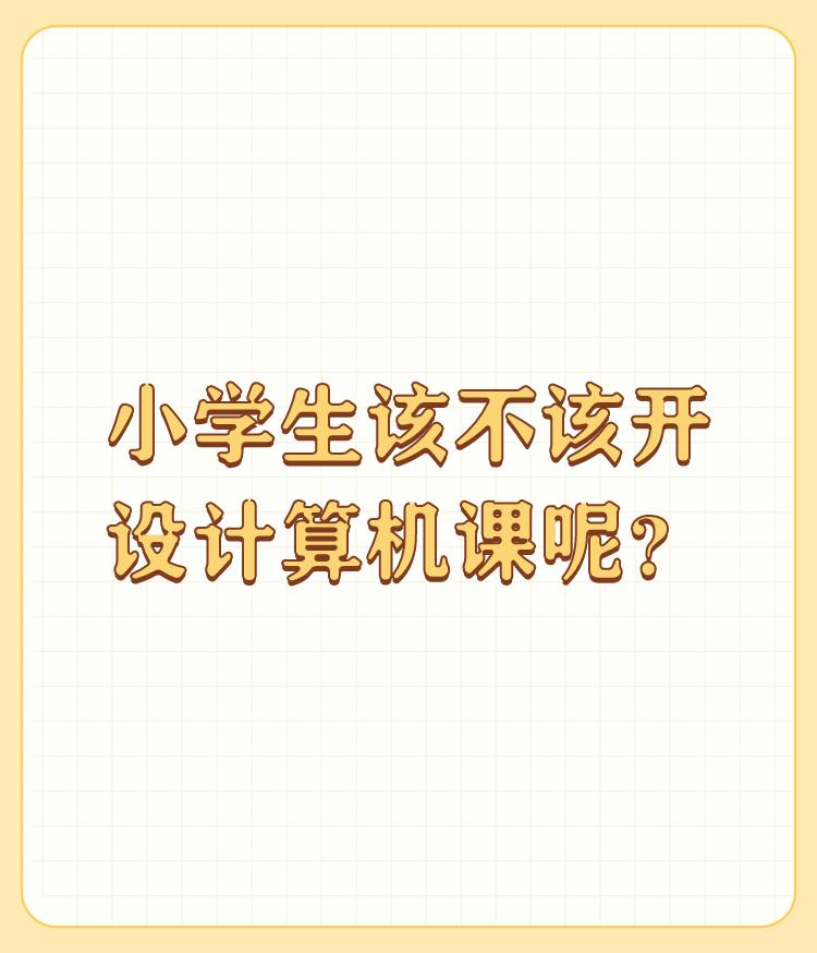 小学生该不该开设计算机课呢？

有师资条件、有硬件支持，小学校园当然可以开计算机