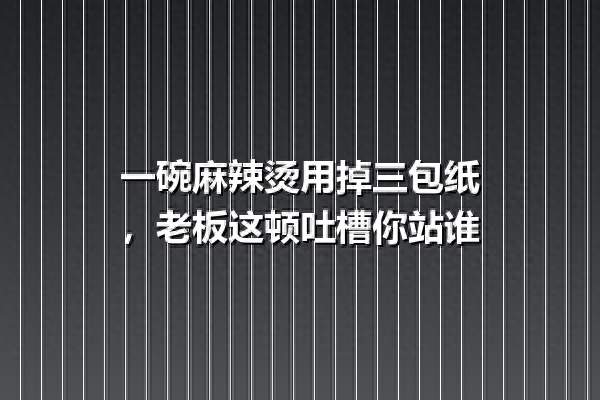 一碗麻辣烫用掉三包纸，老板这顿吐槽你站谁