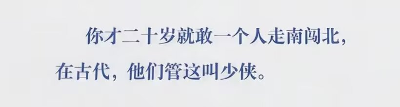 我 ： 你才二十岁就敢一个人走南闯北，在古代，他们管这叫少侠。我 ： 我这种穷牛