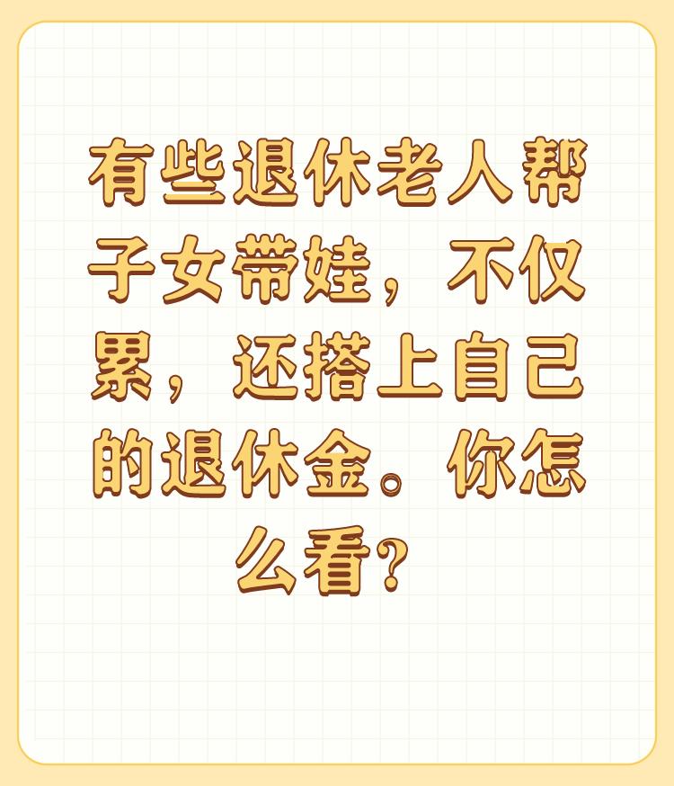 有些退休老人帮子女带娃，不仅累，还搭上自己的退休金。你怎么看？

人这一辈子有一