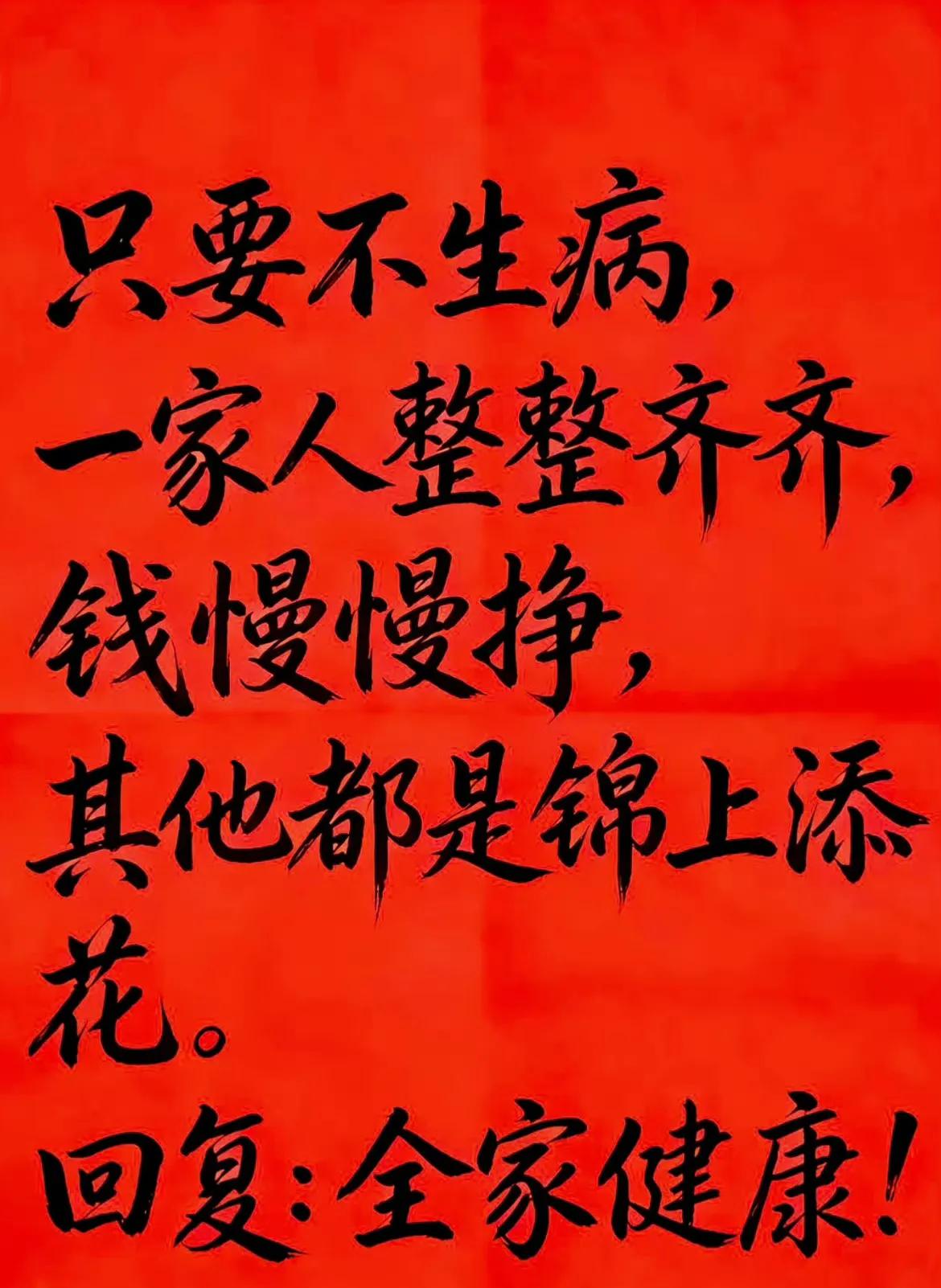 只要不生病，
一家人整整齐齐，
钱慢慢挣，
其他都是锦上添花。
回复：全家健康！