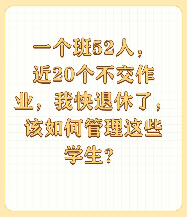 一个班52人，近20个不交作业，我快退休了，该如何管理这些学生？

有没有人和我