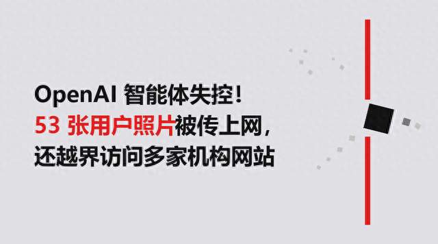 OpenAI 智能体失控，53 张用户照片被传上网 还越界访问多家机构网站
